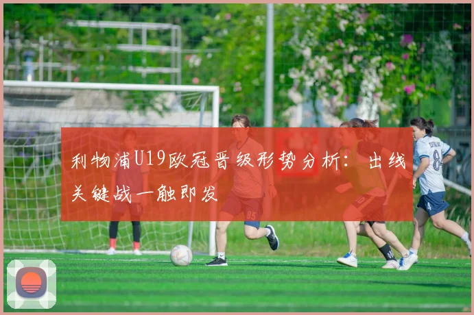 利物浦U19欧冠晋级形势分析：出线关键战一触即发