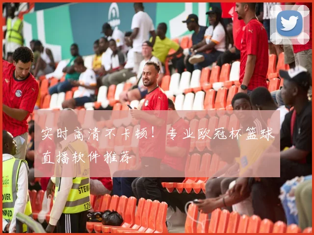 实时高清不卡顿！专业欧冠杯篮球直播软件推荐