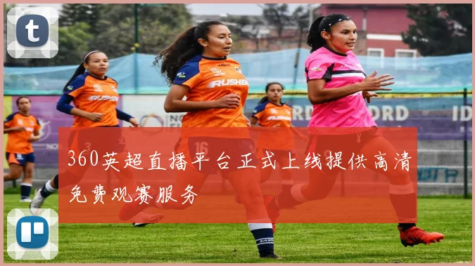 360英超直播平台正式上线提供高清免费观赛服务