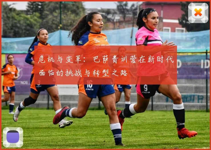 危机与变革：巴萨青训营在新时代面临的挑战与转型之路
