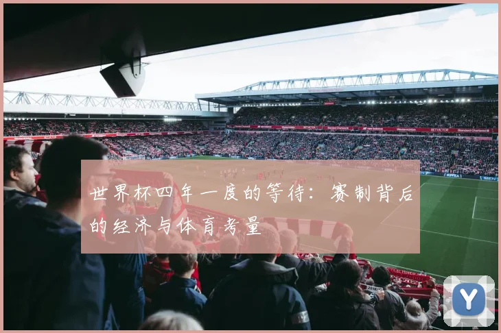 世界杯四年一度的等待：赛制背后的经济与体育考量