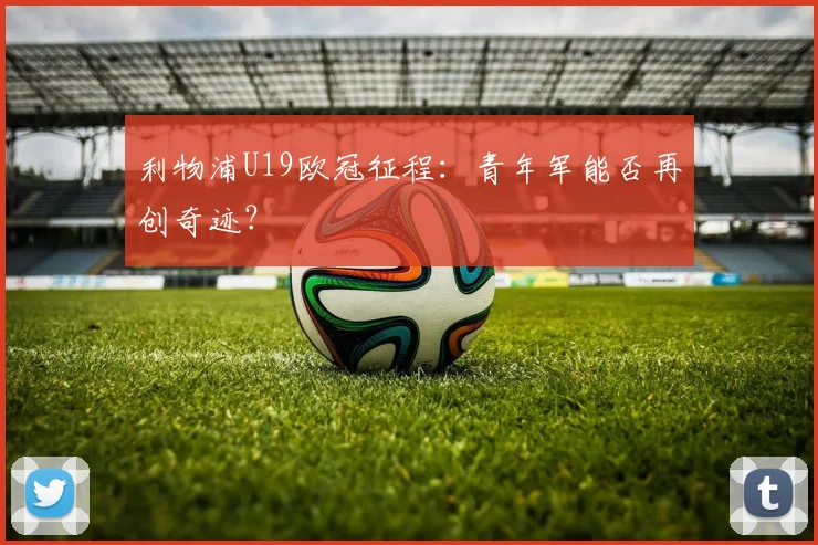利物浦U19欧冠征程：青年军能否再创奇迹？