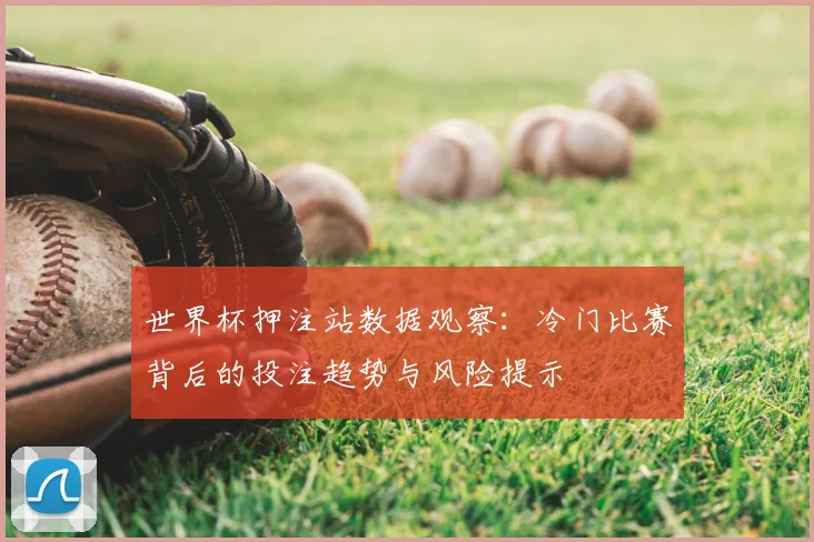 世界杯押注站数据观察：冷门比赛背后的投注趋势与风险提示