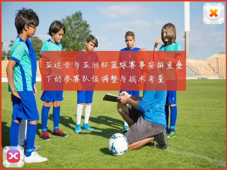 亚运会与亚洲杯篮球赛事安排重叠下的参赛队伍调整与战术考量
