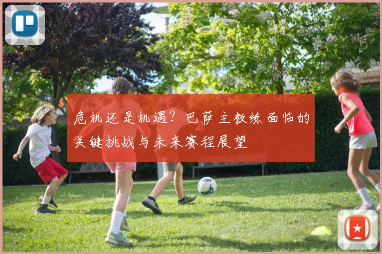 危机还是机遇？巴萨主教练面临的关键挑战与未来赛程展望