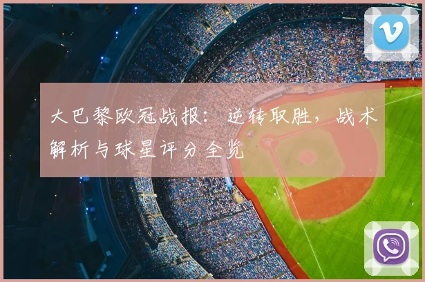 大巴黎欧冠战报：逆转取胜，战术解析与球星评分全览
