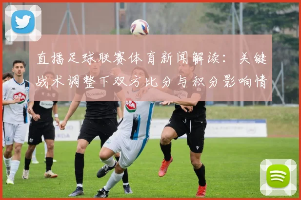 直播足球联赛体育新闻解读：关键战术调整下双方比分与积分影响情况