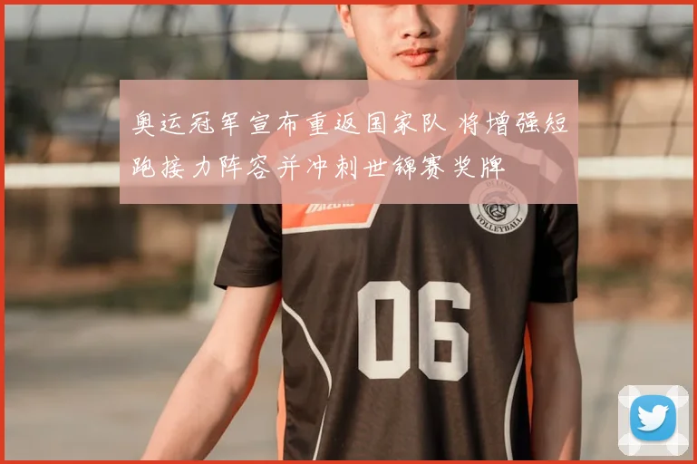 奥运冠军宣布重返国家队 将增强短跑接力阵容并冲刺世锦赛奖牌