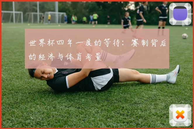 世界杯四年一度的等待：赛制背后的经济与体育考量