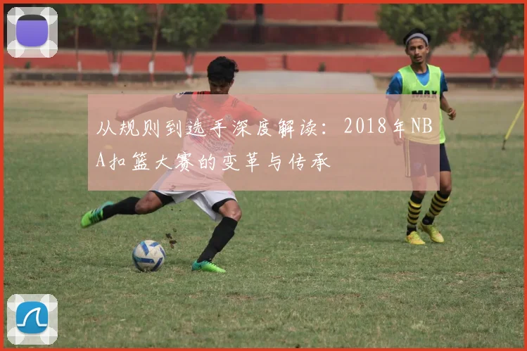 从规则到选手深度解读：2018年NBA扣篮大赛的变革与传承