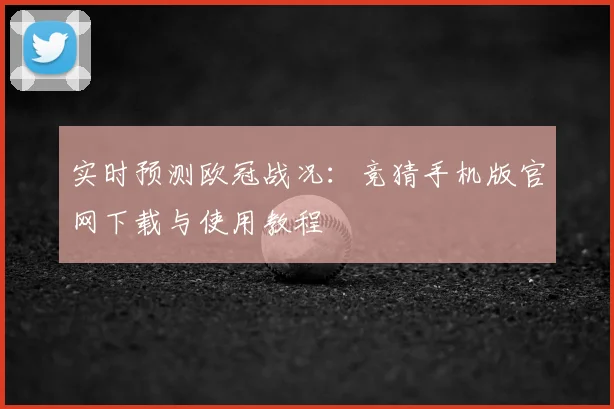 实时预测欧冠战况：竞猜手机版官网下载与使用教程