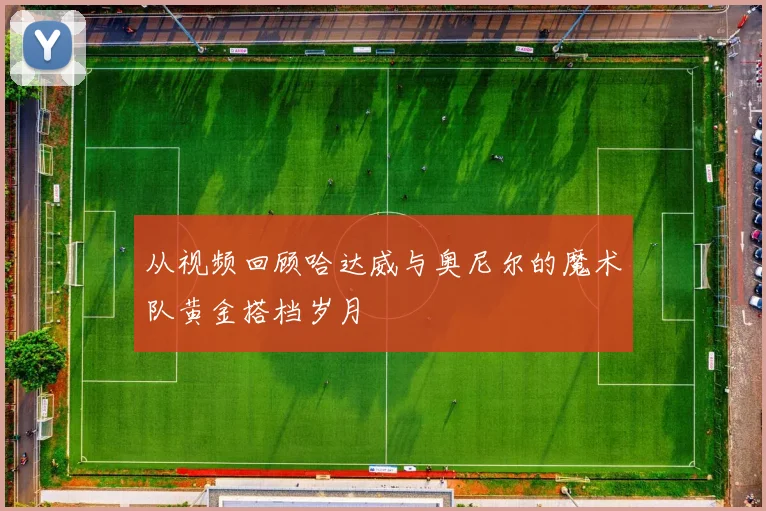 从视频回顾哈达威与奥尼尔的魔术队黄金搭档岁月