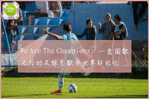 We Are The Champions:一首国歌之外的足球圣歌与世界杯记忆