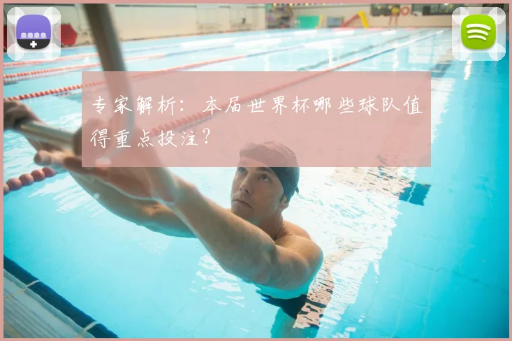 专家解析:本届世界杯哪些球队值得重点投注?