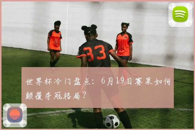 世界杯冷门盘点:6月19日赛果如何颠覆夺冠格局?