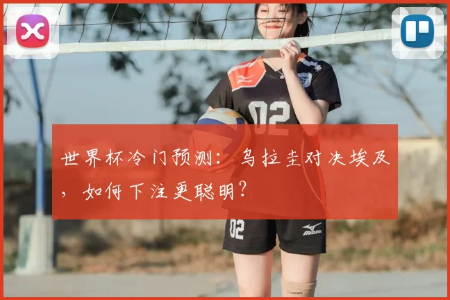 世界杯冷门预测：乌拉圭对决埃及，如何下注更聪明？