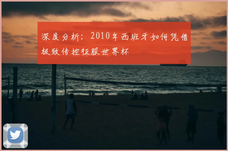 深度分析：2010年西班牙如何凭借极致传控征服世界杯