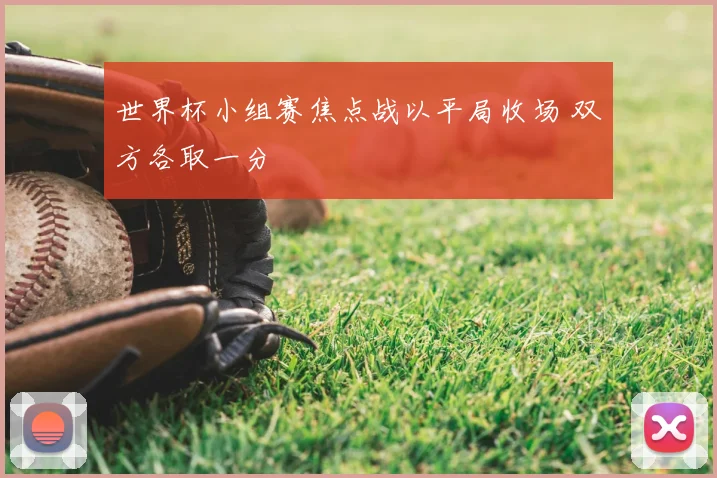 世界杯小组赛焦点战以平局收场 双方各取一分