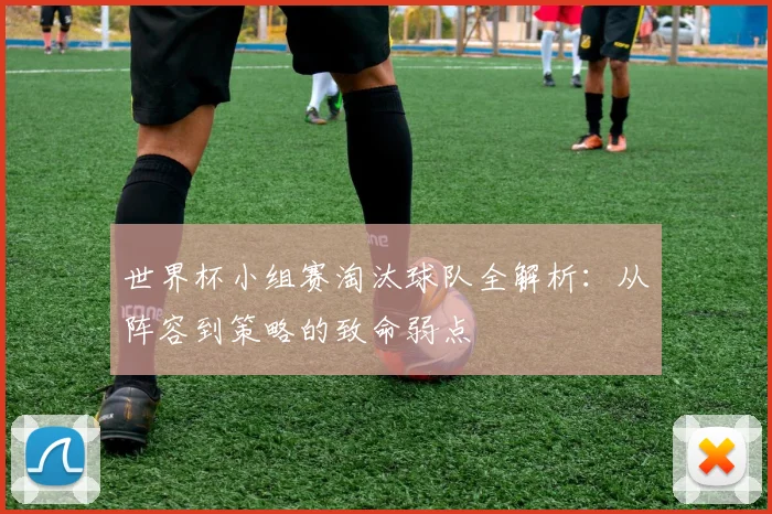 世界杯小组赛淘汰球队全解析：从阵容到策略的致命弱点