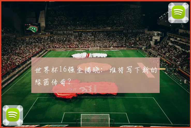 世界杯16强全揭晓：谁将写下新的绿茵传奇？