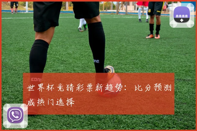 世界杯竞猜彩票新趋势：比分预测成热门选择