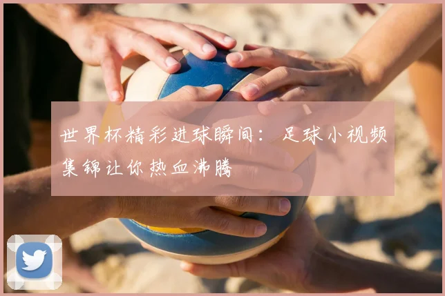 世界杯精彩进球瞬间:足球小视频集锦让你热血沸腾