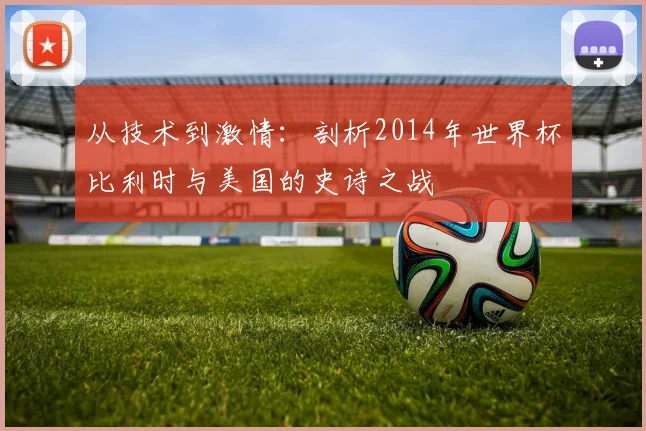 从技术到激情：剖析2014年世界杯比利时与美国的史诗之战