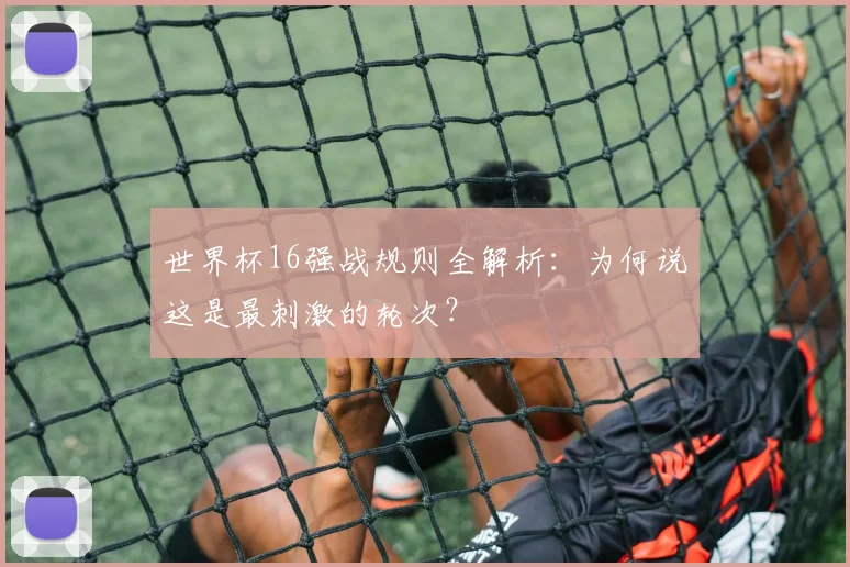 世界杯16强战规则全解析：为何说这是最刺激的轮次？