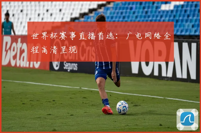 世界杯赛事直播首选:广电网络全程高清呈现