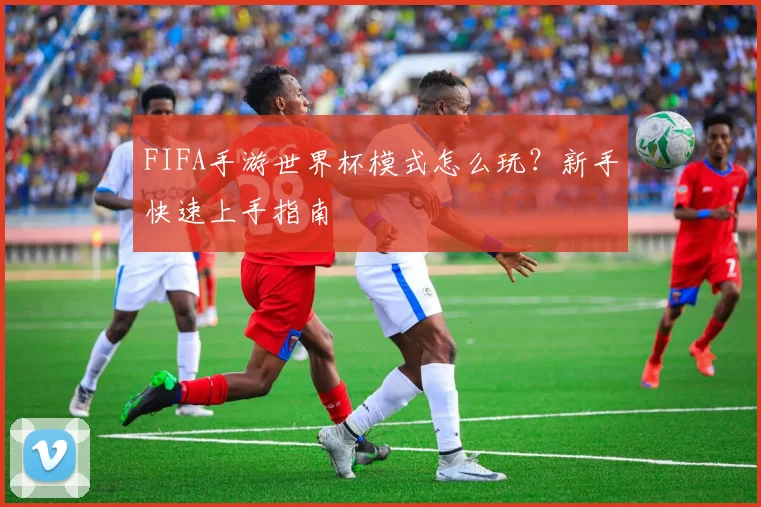 FIFA手游世界杯模式怎么玩?新手快速上手指南