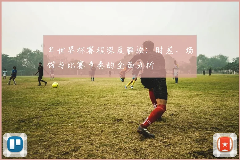 年世界杯赛程深度解读：时差、场馆与比赛节奏的全面分析