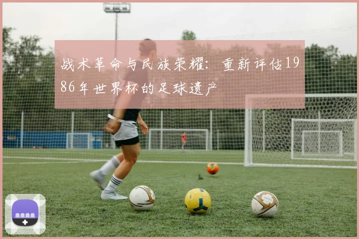 战术革命与民族荣耀:重新评估1986年世界杯的足球遗产