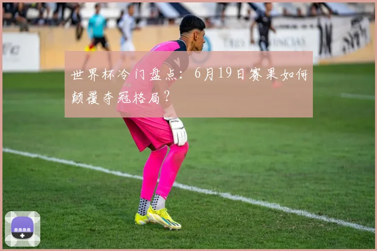世界杯冷门盘点:6月19日赛果如何颠覆夺冠格局?