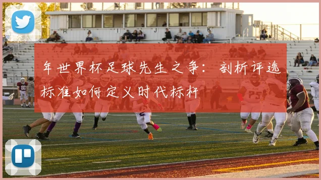 年世界杯足球先生之争：剖析评选标准如何定义时代标杆