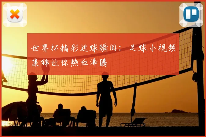 世界杯精彩进球瞬间:足球小视频集锦让你热血沸腾