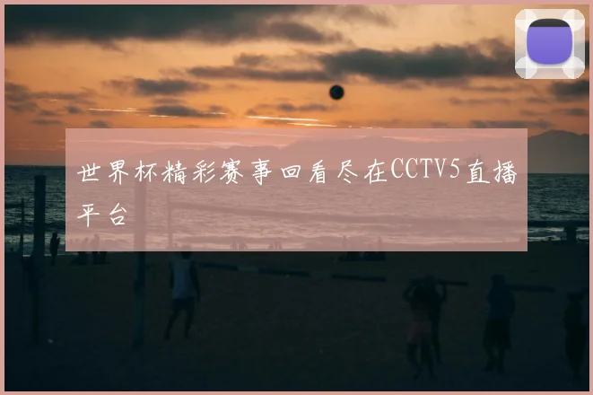 世界杯精彩赛事回看尽在CCTV5直播平台