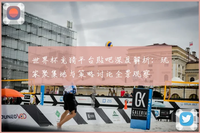 世界杯竞猜平台贴吧深度解析：玩家聚集地与策略讨论全景观察