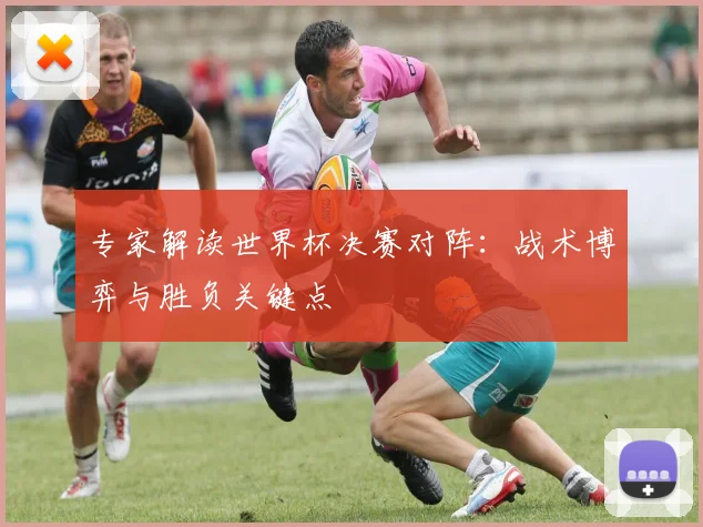 专家解读世界杯决赛对阵:战术博弈与胜负关键点
