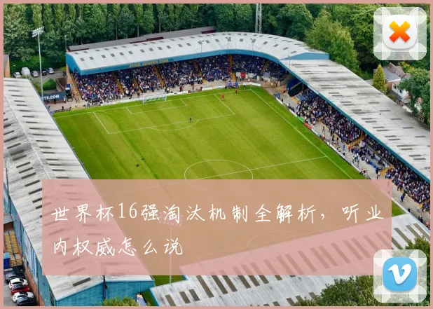 世界杯16强淘汰机制全解析，听业内权威怎么说