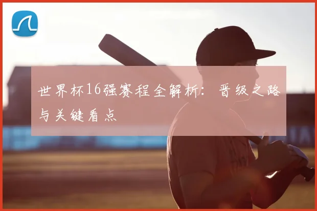 世界杯16强赛程全解析：晋级之路与关键看点