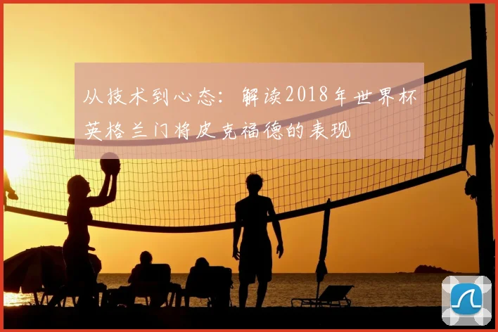从技术到心态：解读2018年世界杯英格兰门将皮克福德的表现
