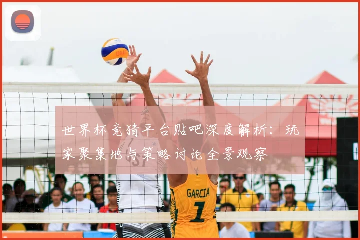世界杯竞猜平台贴吧深度解析:玩家聚集地与策略讨论全景观察