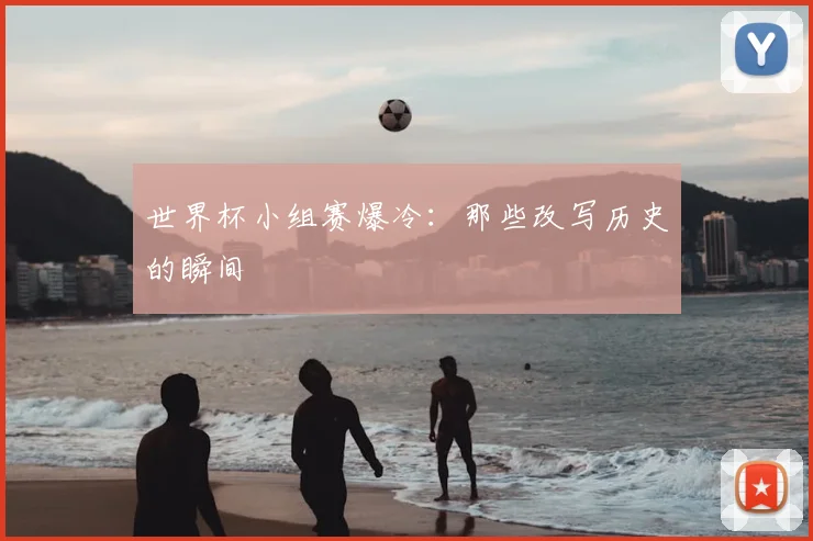 世界杯小组赛爆冷：那些改写历史的瞬间