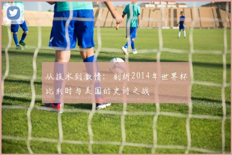 从技术到激情：剖析2014年世界杯比利时与美国的史诗之战