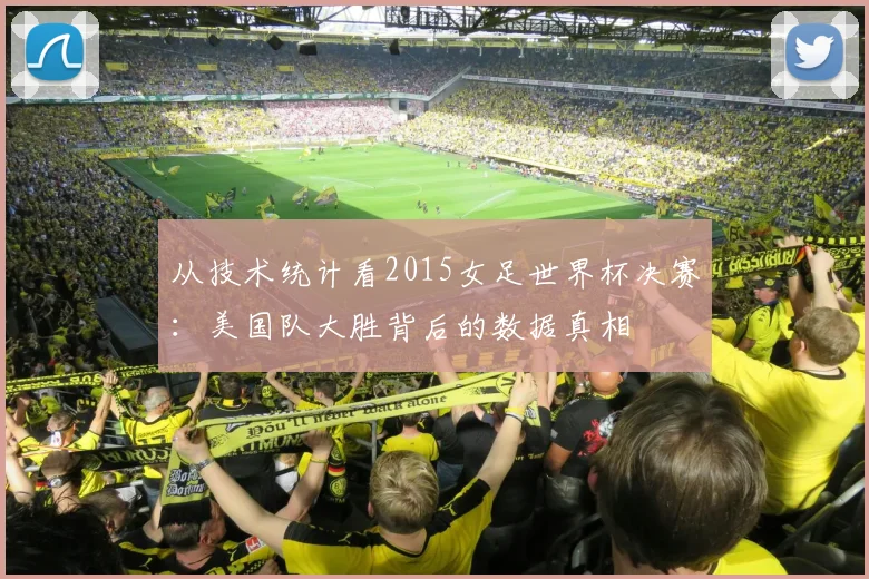 从技术统计看2015女足世界杯决赛：美国队大胜背后的数据真相