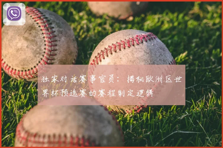 独家对话赛事官员:揭秘欧洲区世界杯预选赛的赛程制定逻辑