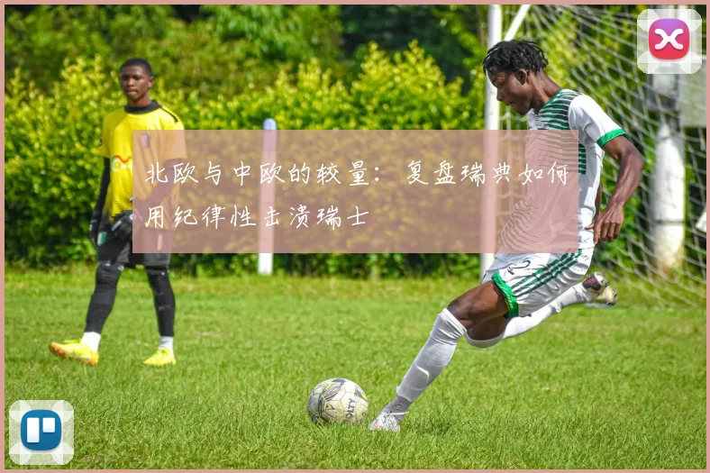 北欧与中欧的较量:复盘瑞典如何用纪律性击溃瑞士