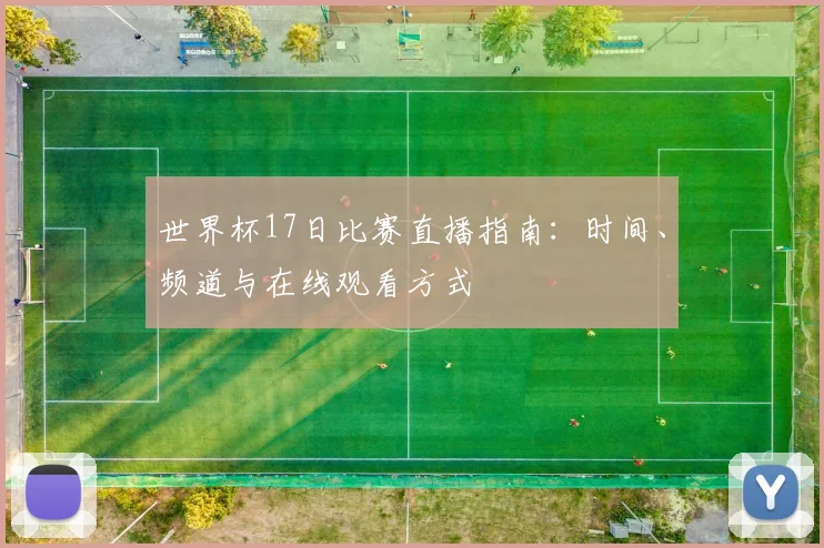 世界杯17日比赛直播指南：时间、频道与在线观看方式