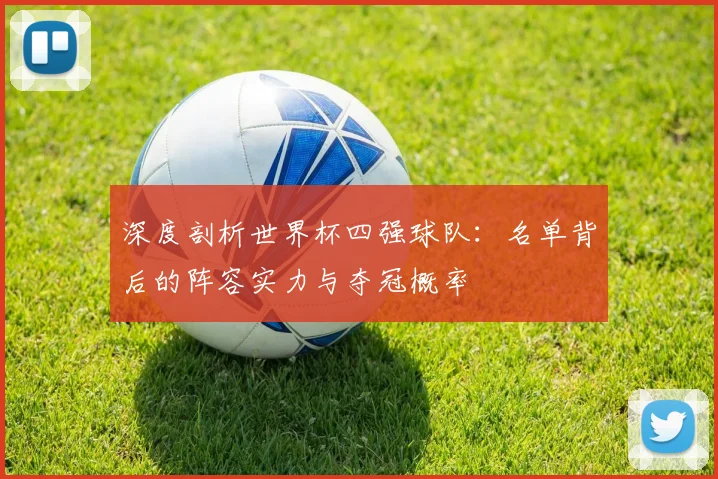 深度剖析世界杯四强球队：名单背后的阵容实力与夺冠概率