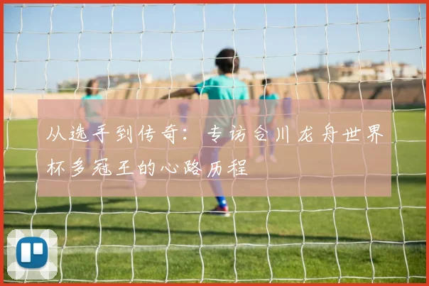 从选手到传奇：专访合川龙舟世界杯多冠王的心路历程